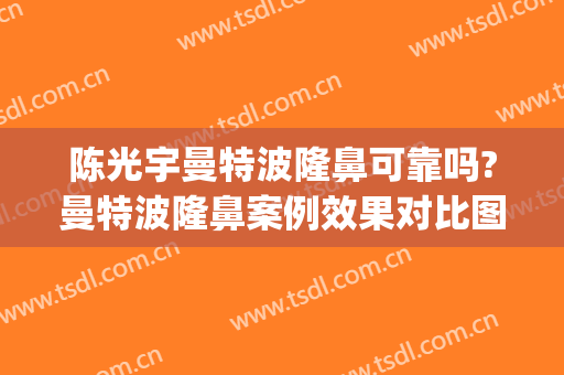 陈光宇曼特波隆鼻可靠吗?曼特波隆鼻案例效果对比图_中国医学科学院整形外科医院
