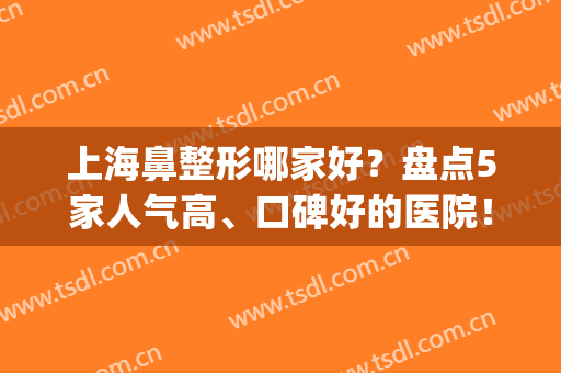 上海鼻整形哪家好？盘点5家人气高、口碑好的医院！任你选择(上海隆鼻整形医院)