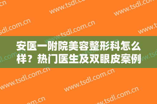 安医一附院美容整形科怎么样？热门医生及双眼皮案例分享，附价格参考！