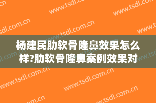 杨建民肋软骨隆鼻效果怎么样?肋软骨隆鼻案例效果对比图_北京清华长庚医院