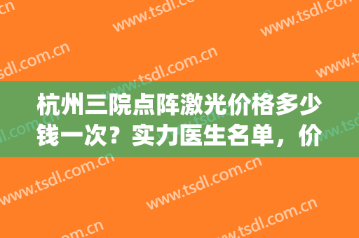 杭州三院点阵激光价格多少钱一次？实力医生名单，价格表&案例(杭州三院皮肤激光价目表)