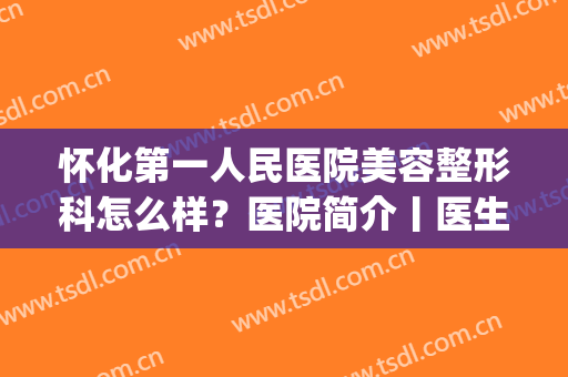 怀化第一人民医院美容整形科怎么样？医院简介丨医生名单丨价格表(怀化整形专家在线咨询)