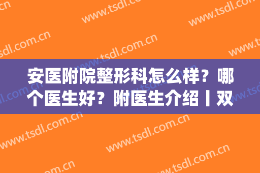 安医附院整形科怎么样？哪个医生好？附医生介绍丨双眼皮效果图(安医附院整形外科怎么样)