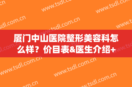 厦门中山医院整形美容科怎么样？价目表&医生介绍+双眼皮案例分享(厦门中山医院整形美容科收费)