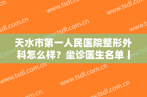 天水市第一人民医院整形外科怎么样？坐诊医生名单丨价格表丨隆鼻案例