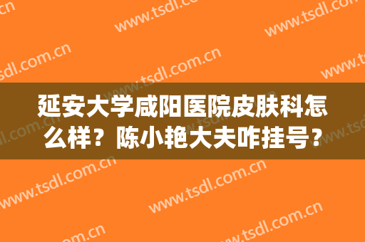 延安大学咸阳医院皮肤科怎么样？陈小艳大夫咋挂号？附真实案例(咸阳中心医院皮肤科)