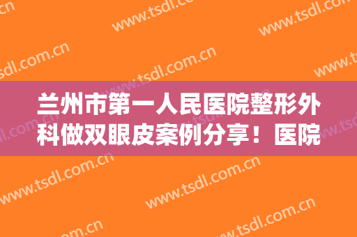 兰州市第一人民医院整形外科做双眼皮案例分享！医院概况+价格表(兰州双眼皮手术多少钱)