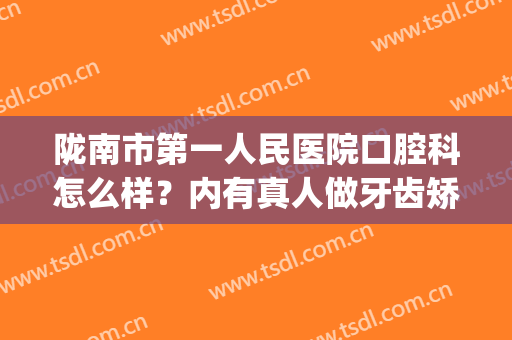陇南市第一人民医院口腔科怎么样？内有真人做牙齿矫正案例哦！(陇西县口腔医院)