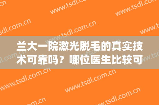 兰大一院激光脱毛的真实技术可靠吗？哪位医生比较可靠？附案例(兰大二院有激光脱毛吗)
