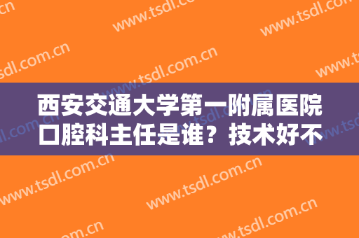 西安交通大学第一附属医院口腔科主任是谁？技术好不好？精选案例分享