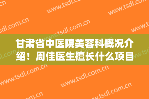 甘肃省中医院美容科概况介绍！周佳医生擅长什么项目？鼻整形案例(甘肃省妇幼保健院整形科专家)