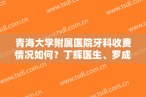 青海大学附属医院牙科收费情况如何？丁辉医生、罗成医生谁的技术好？