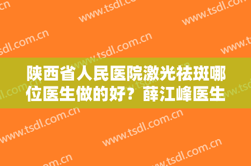 陕西省人民医院激光祛斑哪位医生做的好？薛江峰医生实操斑点去除手术全过程！