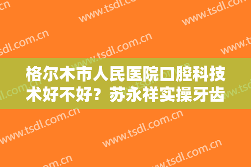格尔木市人民医院口腔科技术好不好？苏永祥实操牙齿种植全过程分享！