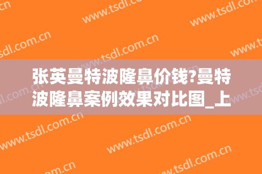 张英曼特波隆鼻价钱?曼特波隆鼻案例效果对比图_上海交通大学医学院附属第九人民医院