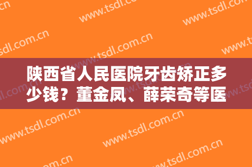 陕西省人民医院牙齿矫正多少钱？董金凤、薛荣奇等医师技术都不错！有案例哦