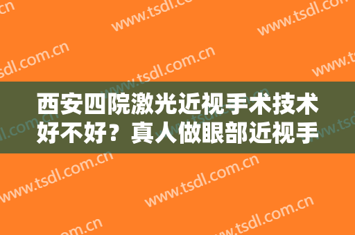 西安四院激光近视手术技术好不好？真人做眼部近视手术真人案例图分享！