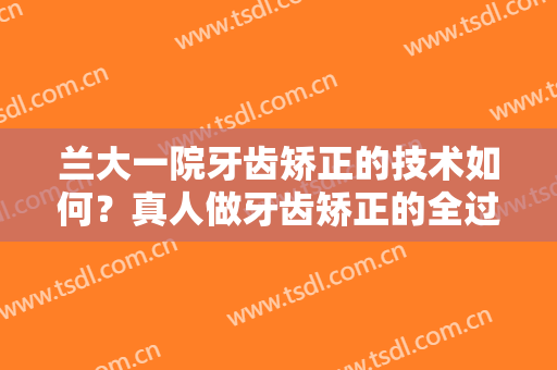 兰大一院牙齿矫正的技术如何？真人做牙齿矫正的全过程分享！附价格表
