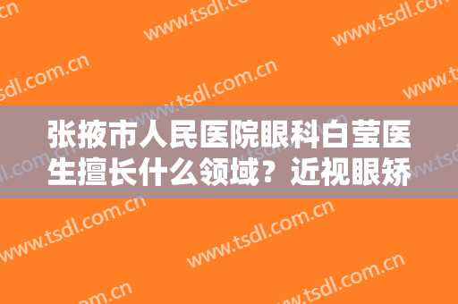 张掖市人民医院眼科白莹医生擅长什么领域？近视眼矫正收费情况分享！内有案例