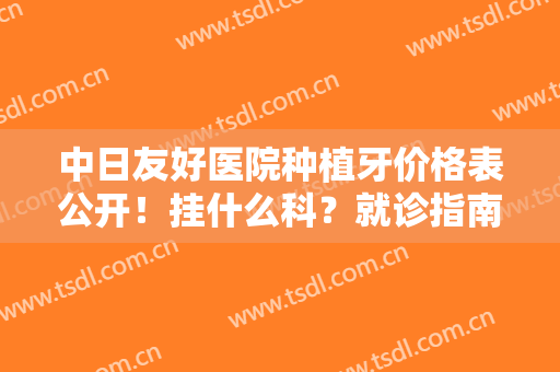 中日友好医院种植牙价格表公开！挂什么科？就诊指南分享案例及医生！