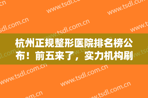 杭州正规整形医院排名榜公布！前五来了，实力机构刷屏，任你pick！(杭州哪家整形医院口碑好)
