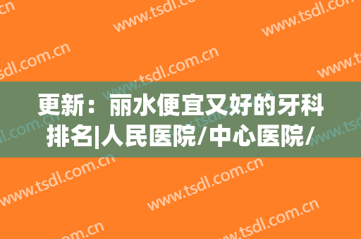 更新：丽水便宜又好的牙科排名|人民医院/中心医院/名禾口腔等哪家医院技术好些？