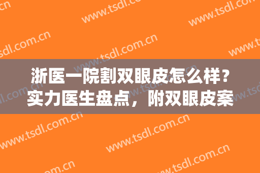 浙医一院割双眼皮怎么样？实力医生盘点，附双眼皮案例+价格表(浙一医院割双眼皮专家)
