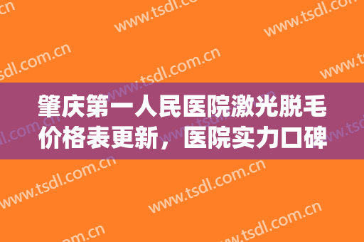 肇庆第一人民医院激光脱毛价格表更新，医院实力口碑+医生介绍(广西医科大学第一附属医院激光脱毛)
