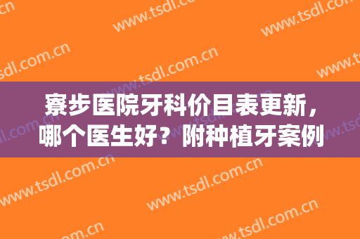 寮步医院牙科价目表更新，哪个医生好？附种植牙案例图赏析(东莞市哪个医院种植牙有优惠)