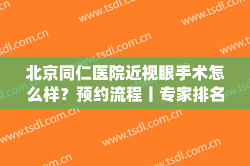 北京同仁医院近视眼手术怎么样？预约流程丨专家排名丨价格表预览(北京同仁眼科做近视眼手术用预约吗)