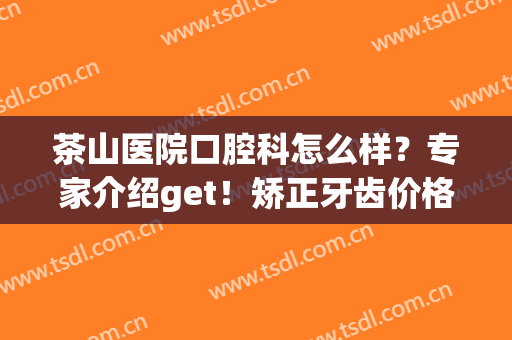 茶山医院口腔科怎么样？专家介绍get！矫正牙齿价格表及案例分享！(茶山医院口腔科有几个医生)