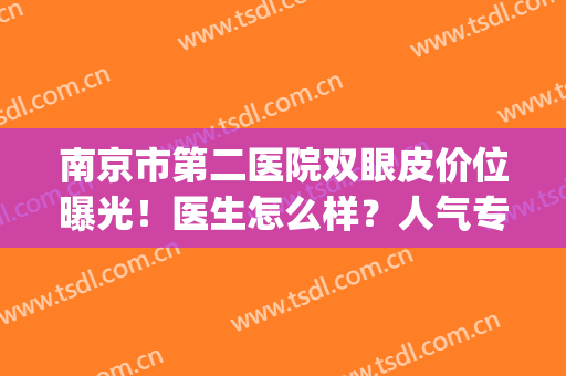 南京市第二医院双眼皮价位曝光！医生怎么样？人气专家及案例公开！(南京医科大学第二附属医院双眼皮)