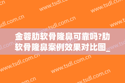 金蓉肋软骨隆鼻可靠吗?肋软骨隆鼻案例效果对比图_上海交通大学医学院附属第九人民医院