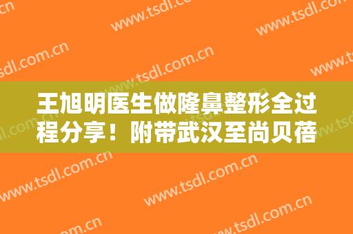 王旭明医生做隆鼻整形全过程分享！附带武汉至尚贝蓓综合医院的基本信息