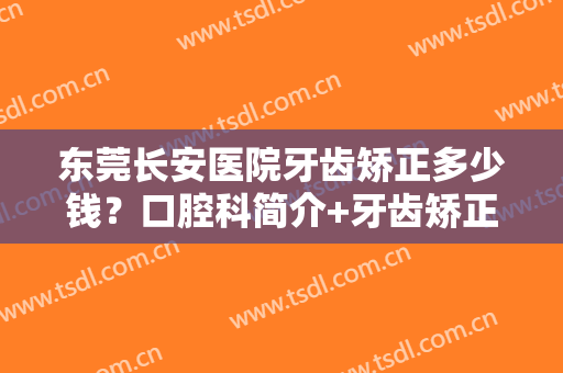 东莞长安医院牙齿矫正多少钱？口腔科简介+牙齿矫正案例，附价格参考