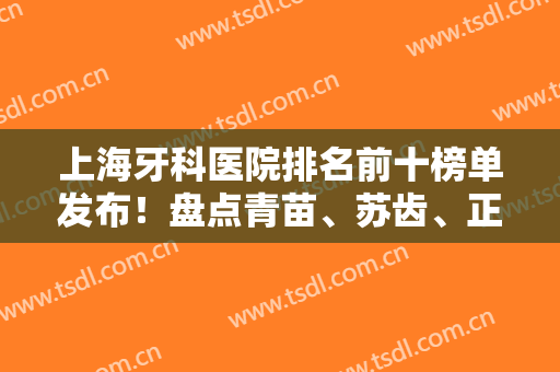 上海牙科医院排名前十榜单发布！盘点青苗、苏齿、正丰等私立口腔，实力TOP！