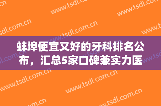 蚌埠便宜又好的牙科排名公布，汇总5家口碑兼实力医院，附价格表(蚌埠比较好的牙科医院)