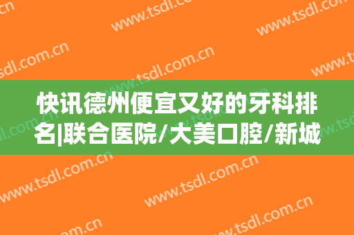 快讯德州便宜又好的牙科排名|联合医院/大美口腔/新城口腔等机构口碑技术都不错！