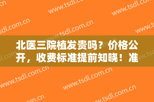 北医三院植发贵吗？价格公开，收费标准提前知晓！准备好你的荷包了吗？