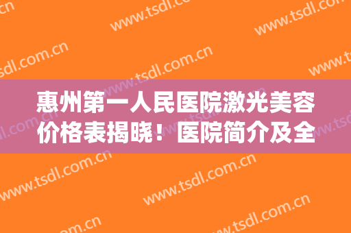 惠州第一人民医院激光美容价格表揭晓！医院简介及全新费用预览~(惠州第一人民医院光子嫩肤)