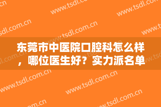 东莞市中医院口腔科怎么样，哪位医生好？实力派名单揭晓！附新价格表~