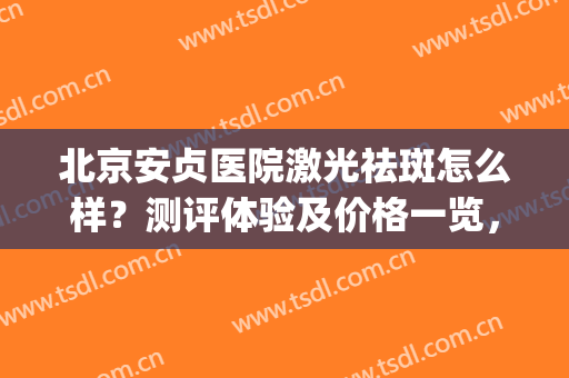 北京安贞医院激光祛斑怎么样？测评体验及价格一览，美肤小指南！(安贞医院整形美容激光科)