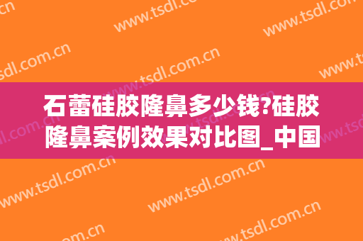 石蕾硅胶隆鼻多少钱?硅胶隆鼻案例效果对比图_中国医学科学院整形外科医院