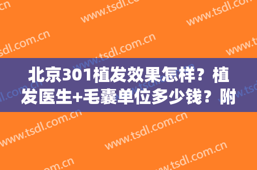 北京301植发效果怎样？植发医生+毛囊单位多少钱？附植发案例(北京三甲医院植发多少钱)