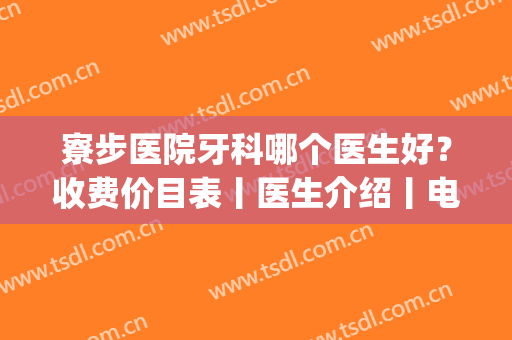 寮步医院牙科哪个医生好？收费价目表丨医生介绍丨电话号码(寮步医院补牙多少钱)