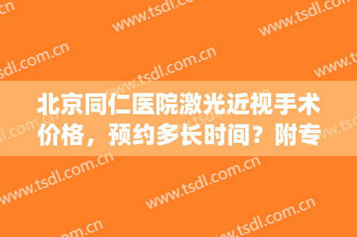 北京同仁医院激光近视手术价格，预约多长时间？附专家名单！(北京同仁医院眼科激光手术费用)