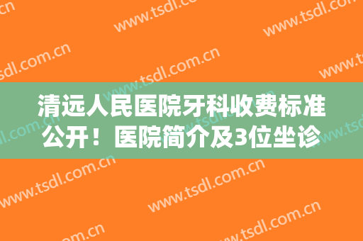 清远人民医院牙科收费标准公开！医院简介及3位坐诊医生，看牙必备！(清远市第二人民医院牙科)
