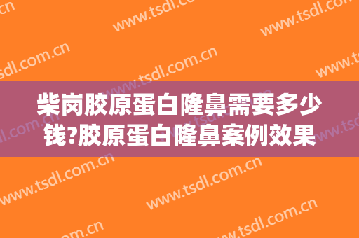 柴岗胶原蛋白隆鼻需要多少钱?胶原蛋白隆鼻案例效果对比图_上海交通大学医学院附属第九人民医院