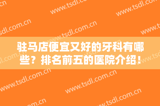驻马店便宜又好的牙科有哪些？排名前五的医院介绍！附22年新版价格表！