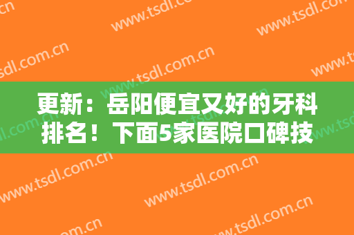 更新：岳阳便宜又好的牙科排名！下面5家医院口碑技术都不错！附价格表~